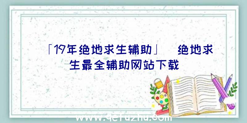 「19年绝地求生辅助」|绝地求生最全辅助网站下载